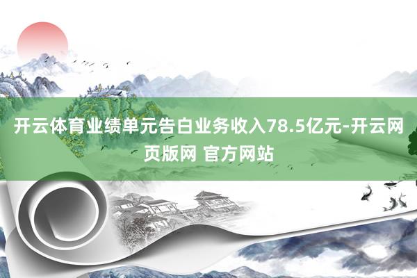 开云体育业绩单元告白业务收入78.5亿元-开云网页版网 官方网站