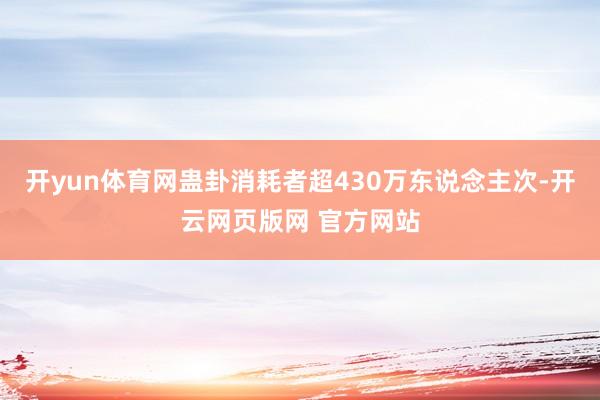 开yun体育网蛊卦消耗者超430万东说念主次-开云网页版网 官方网站