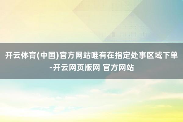 开云体育(中国)官方网站唯有在指定处事区域下单-开云网页版网 官方网站