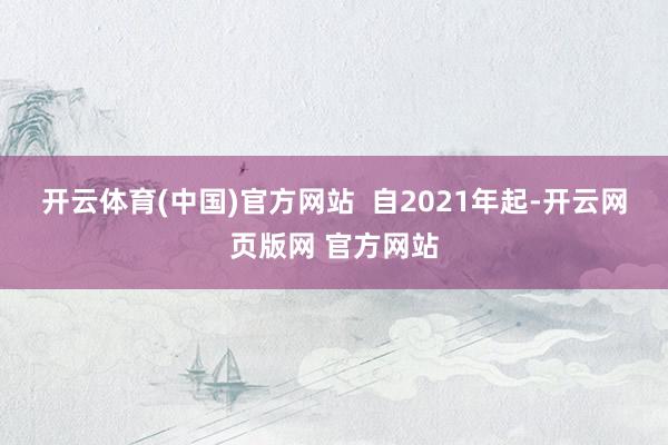 开云体育(中国)官方网站  　　自2021年起-开云网页版网 官方网站