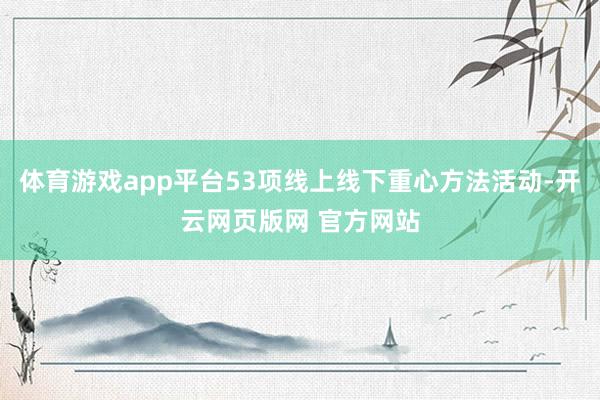 体育游戏app平台53项线上线下重心方法活动-开云网页版网 官方网站