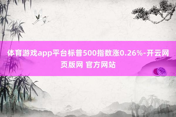 体育游戏app平台标普500指数涨0.26%-开云网页版网 官方网站