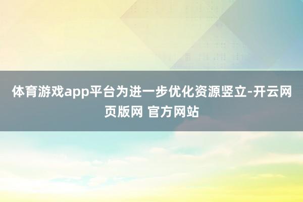 体育游戏app平台为进一步优化资源竖立-开云网页版网 官方网站