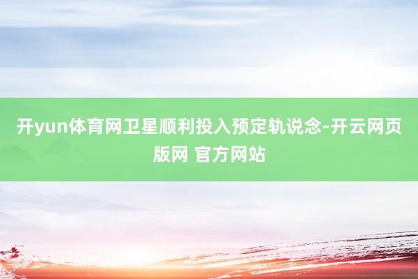 开yun体育网卫星顺利投入预定轨说念-开云网页版网 官方网站