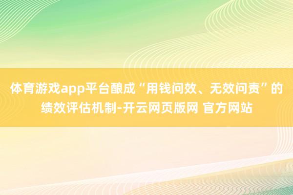 体育游戏app平台酿成“用钱问效、无效问责”的绩效评估机制-开云网页版网 官方网站