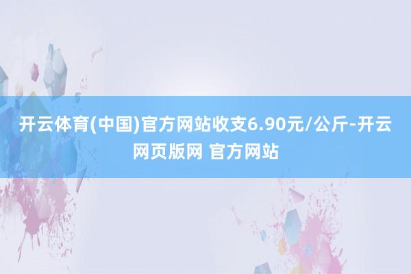 开云体育(中国)官方网站收支6.90元/公斤-开云网页版网 官方网站