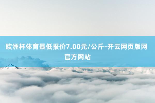 欧洲杯体育最低报价7.00元/公斤-开云网页版网 官方网站