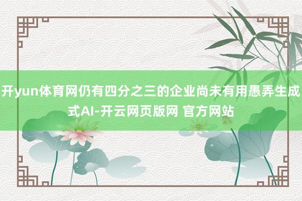 开yun体育网仍有四分之三的企业尚未有用愚弄生成式AI-开云网页版网 官方网站