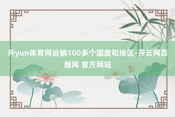 开yun体育网远销100多个国度和地区-开云网页版网 官方网站