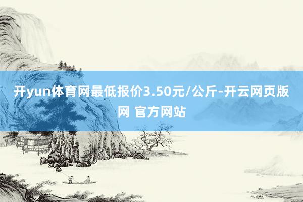 开yun体育网最低报价3.50元/公斤-开云网页版网 官方网站