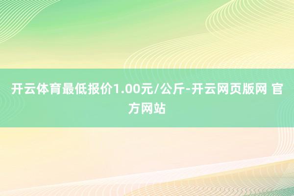 开云体育最低报价1.00元/公斤-开云网页版网 官方网站