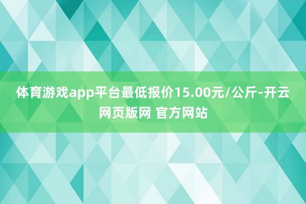 体育游戏app平台最低报价15.00元/公斤-开云网页版网 官方网站