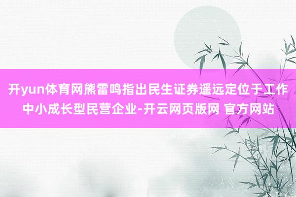 开yun体育网熊雷鸣指出民生证券遥远定位于工作中小成长型民营企业-开云网页版网 官方网站