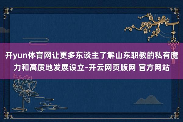 开yun体育网让更多东谈主了解山东职教的私有魔力和高质地发展设立-开云网页版网 官方网站