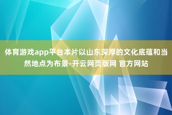 体育游戏app平台本片以山东深厚的文化底蕴和当然地点为布景-开云网页版网 官方网站