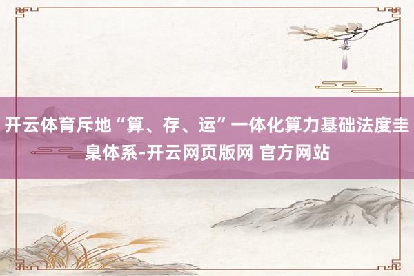 开云体育斥地“算、存、运”一体化算力基础法度圭臬体系-开云网页版网 官方网站