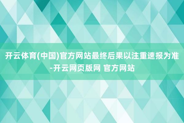 开云体育(中国)官方网站最终后果以注重速报为准-开云网页版网 官方网站