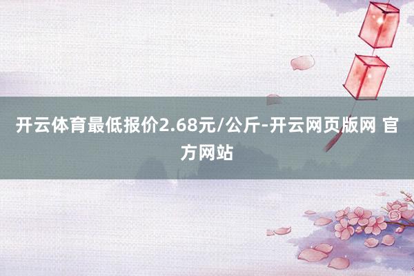 开云体育最低报价2.68元/公斤-开云网页版网 官方网站