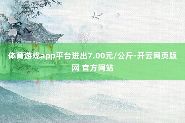 体育游戏app平台进出7.00元/公斤-开云网页版网 官方网站