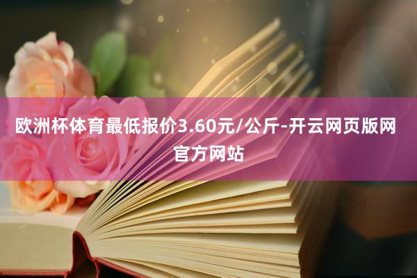 欧洲杯体育最低报价3.60元/公斤-开云网页版网 官方网站