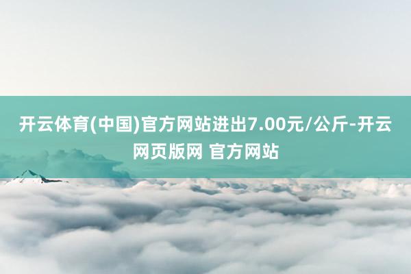 开云体育(中国)官方网站进出7.00元/公斤-开云网页版网 官方网站