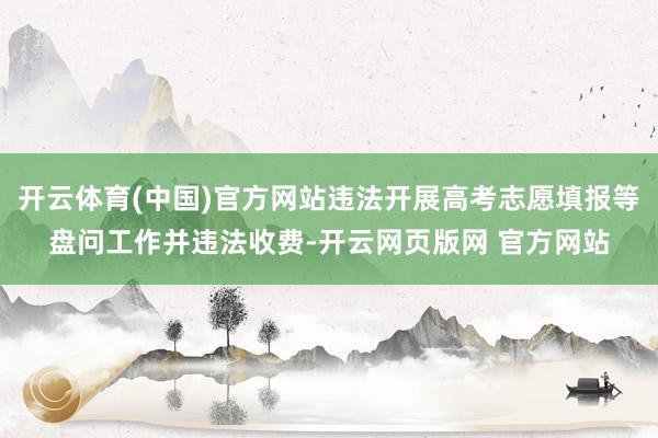 开云体育(中国)官方网站违法开展高考志愿填报等盘问工作并违法收费-开云网页版网 官方网站