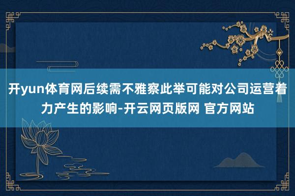 开yun体育网后续需不雅察此举可能对公司运营着力产生的影响-开云网页版网 官方网站