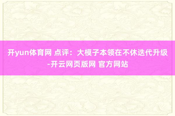 开yun体育网 　　点评：大模子本领在不休迭代升级-开云网页版网 官方网站