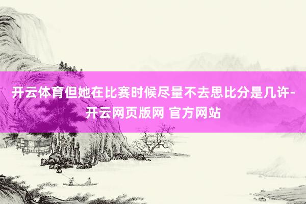 开云体育但她在比赛时候尽量不去思比分是几许-开云网页版网 官方网站