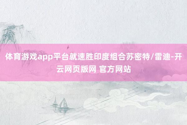 体育游戏app平台就速胜印度组合苏密特/雷迪-开云网页版网 官方网站