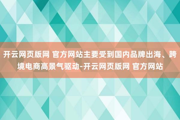 开云网页版网 官方网站主要受到国内品牌出海、跨境电商高景气驱动-开云网页版网 官方网站