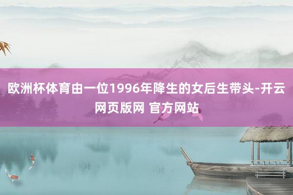 欧洲杯体育由一位1996年降生的女后生带头-开云网页版网 官方网站