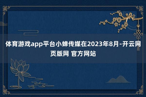 体育游戏app平台小蝉传媒在2023年8月-开云网页版网 官方网站