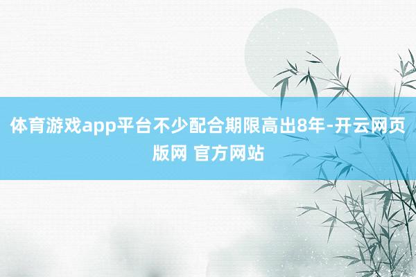 体育游戏app平台不少配合期限高出8年-开云网页版网 官方网站