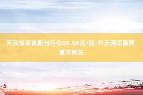 开云体育该股刊行价86.96元/股-开云网页版网 官方网站