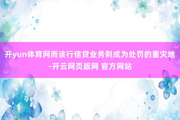 开yun体育网而该行信贷业务则成为处罚的重灾地-开云网页版网 官方网站