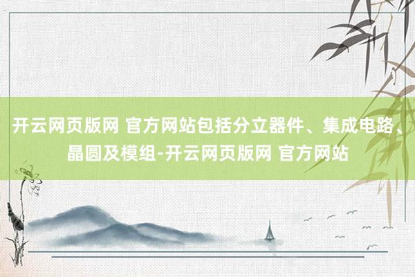 开云网页版网 官方网站包括分立器件、集成电路、晶圆及模组-开云网页版网 官方网站