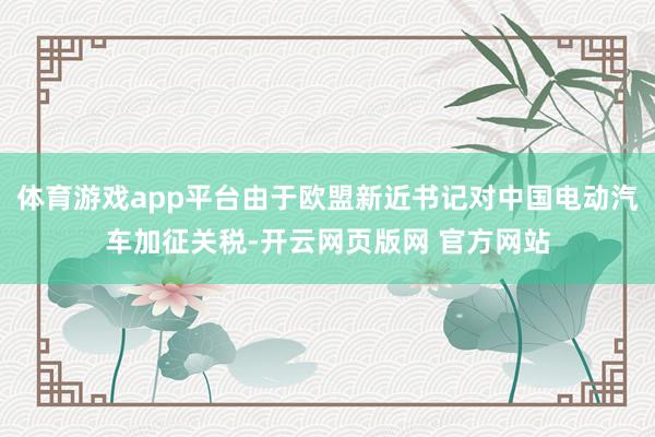 体育游戏app平台由于欧盟新近书记对中国电动汽车加征关税-开云网页版网 官方网站