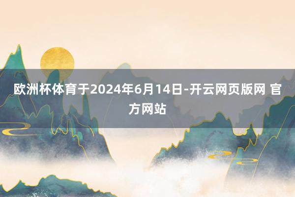 欧洲杯体育于2024年6月14日-开云网页版网 官方网站