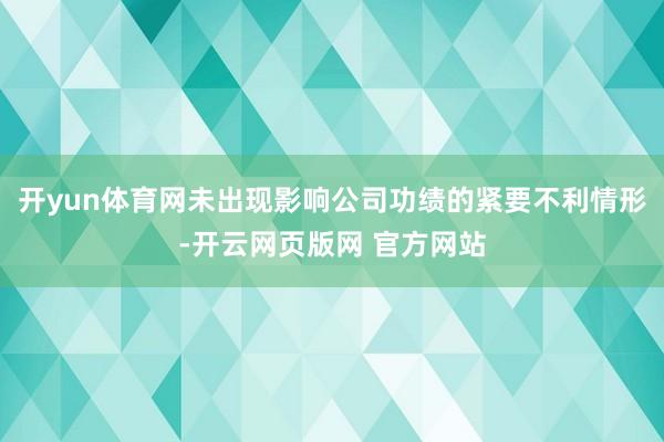 开yun体育网未出现影响公司功绩的紧要不利情形-开云网页版网 官方网站