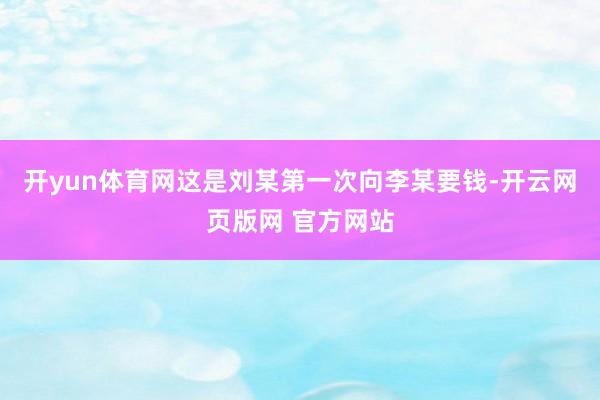 开yun体育网这是刘某第一次向李某要钱-开云网页版网 官方网站