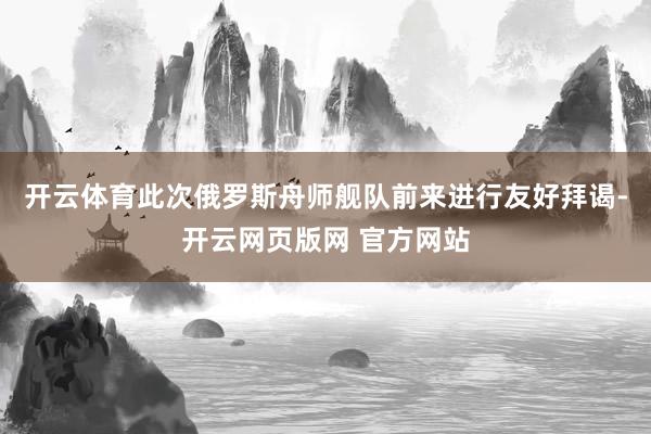 开云体育此次俄罗斯舟师舰队前来进行友好拜谒-开云网页版网 官方网站