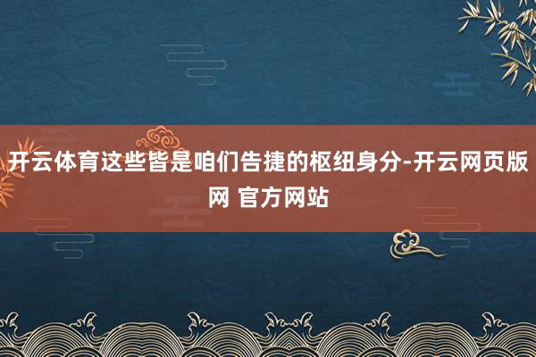 开云体育这些皆是咱们告捷的枢纽身分-开云网页版网 官方网站