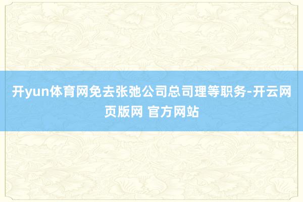 开yun体育网免去张弛公司总司理等职务-开云网页版网 官方网站