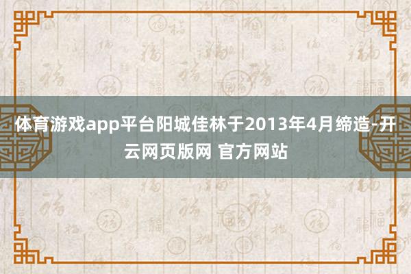 体育游戏app平台阳城佳林于2013年4月缔造-开云网页版网 官方网站