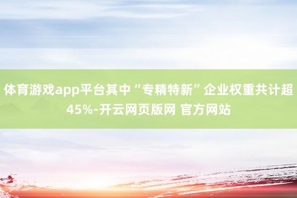 体育游戏app平台其中“专精特新”企业权重共计超45%-开云网页版网 官方网站