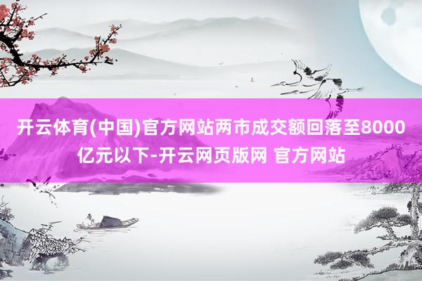 开云体育(中国)官方网站两市成交额回落至8000亿元以下-开云网页版网 官方网站