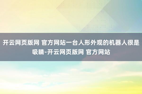 开云网页版网 官方网站一台人形外观的机器人很是吸睛-开云网页版网 官方网站