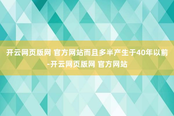 开云网页版网 官方网站而且多半产生于40年以前-开云网页版网 官方网站