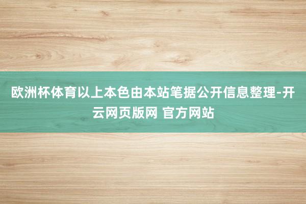 欧洲杯体育以上本色由本站笔据公开信息整理-开云网页版网 官方网站